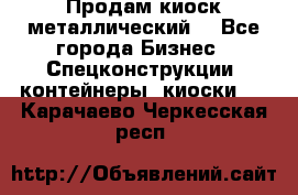 Продам киоск металлический  - Все города Бизнес » Спецконструкции, контейнеры, киоски   . Карачаево-Черкесская респ.